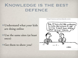 Knowledge is the best
      defence

Understand what your kids
are doing online

Use the same sites (at least
once)

Get them to show you!
 
