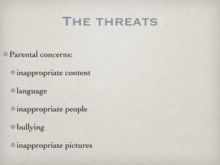 The threats
Parental concerns:

  inappropriate content

  language

  inappropriate people

  bullying

  inappropriate pictures
 