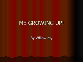 ME GROWING UP! By Willow ray 