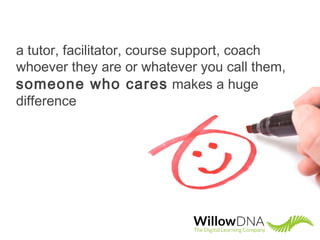 a tutor, facilitator, course support, coach
whoever they are or whatever you call them,
someone who cares makes a huge
difference
 
