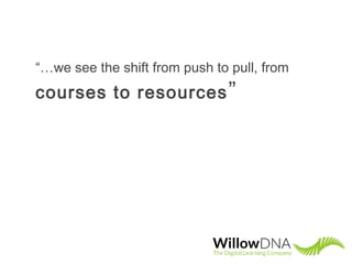 “…we see the shift from push to pull, from
courses to resources”
 