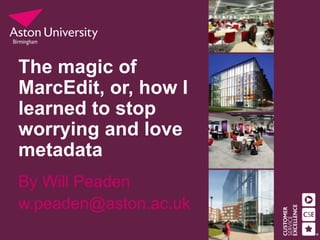 The magic of
MarcEdit, or, how I
learned to stop
worrying and love
metadata
By Will Peaden
w.peaden@aston.ac.uk
 