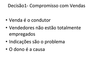 Decisão1- Compromisso com Vendas Venda é o condutor Vendedores não estão totalmente empregados  Indicações são o problema O dono é a causa 