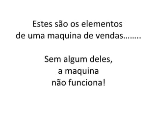 Estes são os elementos  de uma maquina de vendas…….. Sem algum deles,  a maquina  não funciona! 