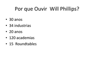 Por que Ouvir  Will Phillips? 30 anos 34 industrias 20 anos 120 academias 15  Roundtables 