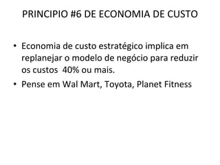 PRINCIPIO #6 DE ECONOMIA DE CUSTO Economia de custo estratégico implica em replanejar o modelo de negócio para reduzir os custos  40% ou mais. Pense em Wal Mart, Toyota, Planet Fitness 