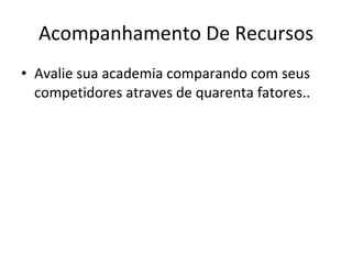 Acompanhamento De Recursos Avalie sua academia comparando com seus competidores atraves de quarenta fatores.. 