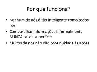 Por que funciona? Nenhum de nós é tão inteligente como todos nós Compartilhar informações informalmente NUNCA sai da superfície Muitos de nós não dão continuidade às ações 