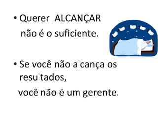 Querer  ALCANÇAR não é o suficiente. Se você não alcança os resultados,  você não é um gerente. 