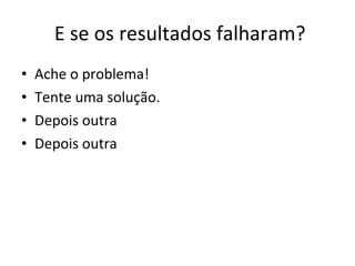 E se os resultados falharam? Ache o problema! Tente uma solução. Depois outra Depois outra 