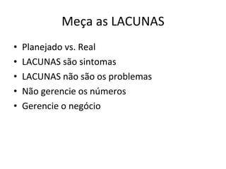 Meça as LACUNAS Planejado vs. Real LACUNAS são sintomas LACUNAS não são os problemas Não gerencie os números Gerencie o negócio 