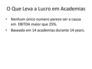 O Que Leva a Lucro em Academias Nenhum único numero parece ser a causa em  EBITDA maior que 25%. Baseado em 14 academias durante 14 years. 