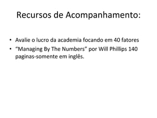 Recursos de Acompanhamento: Avalie o lucro da academia focando em 40 fatores “ Managing By The Numbers” por Will Phillips 140 paginas-somente em inglês. 