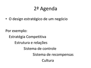 2ª Agenda O design estratégico de um negócio Por exemplo: Estratégia Competitiva Estrutura e relações Sistema de controle Sistema de recompensas Cultura 