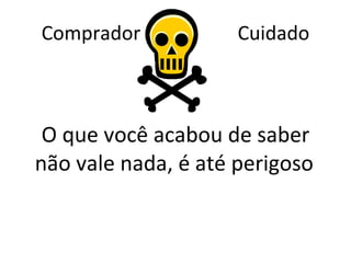 Comprador  Cuidado O que você acabou de saber não vale nada, é até perigoso  