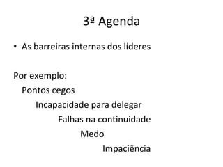 3ª Agenda As barreiras internas dos líderes Por exemplo: Pontos cegos Incapacidade para delegar Falhas na continuidade Medo Impaciência 