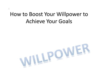 How to Boost Your Willpower to
     Achieve Your Goals
 