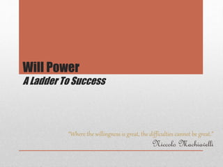 Will Power
A Ladder To Success
“Where the willingness is great, the difficulties cannot be great.”
Niccolo Machiavelli
 