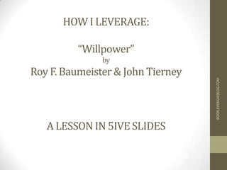 HOW I LEVERAGE:

          “Willpower”
               by
Roy F. Baumeister & John Tierney




                                   BOOKLEVERAGEBLOG.COM
   A LESSON IN 5IVE SLIDES
 