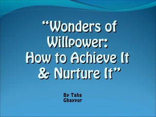 ““Wonders ofWonders of
Willpower:Willpower:
How to Achieve ItHow to Achieve It
& Nurture It”& Nurture It”
By Taha
Ghayyur
 