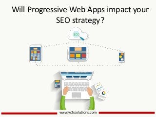 www.w2ssolutions.com
Will Progressive Web Apps impact your
SEO strategy?
 