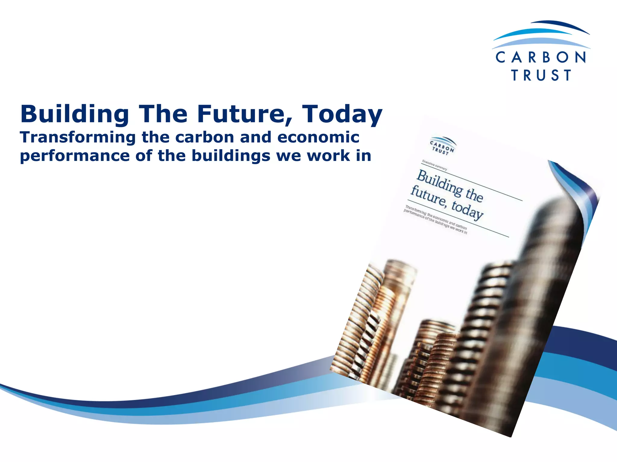 Building The Future, Today
Transforming the carbon and economic
performance of the buildings we work in
 