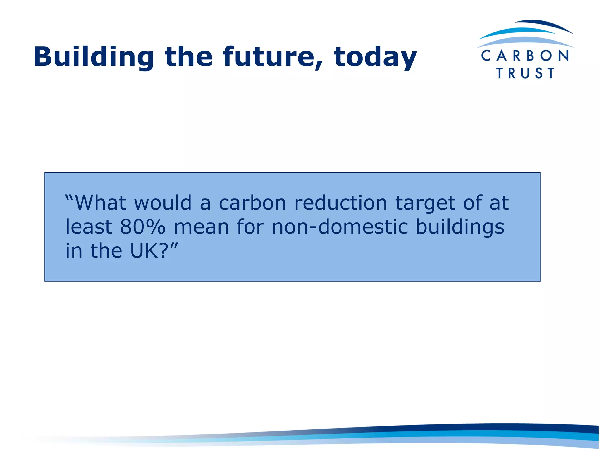 Building the future, today




  “What would a carbon reduction target of at
  least 80% mean for non-domestic buildings
  in the UK?”
 