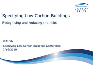 Specifying Low Carbon Buildings
Recognising and reducing the risks




Will Ray
Specifying Low Carbon Buildings Conference
7/10/2010
 