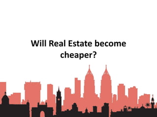 Will Real Estate become
cheaper?
 