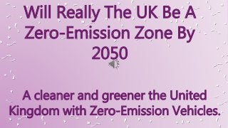 A cleaner and greener the United
Kingdom with Zero-Emission Vehicles.
Will Really The UK Be A
Zero-Emission Zone By
2050
 
