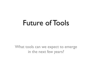 Future ofTools
What tools can we expect to emerge
in the next few years?
 