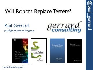 Will Robots ReplaceTesters?
@paul_gerrard
Paul Gerrard
paul@gerrardconsulting.com
gerrardconsulting.com
 