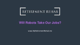 www.MyRetirementRehab.me
Will Robots Take Our Jobs?
 