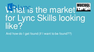What is the market
for Lync Skills looking
like?
And how do I get found (if I want to be found??)

 