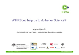 Will RSpec help us to do better Science?

                                             Maximilian Ott
                       With lots of help from Thierry Rakotoarivelo & Guillaume Jourjon




© 2011 NICTA. All Rights Reserved.                                                   from imagination to impact
 