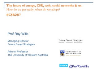 The future of energy, CSR, tech, social networks & us.
How do we get ready, when do we adopt?
#CSR2017
@ProfRayWills
Prof Ray Wills
Managing Director
Future Smart Strategies
Adjunct Professor
The University of Western Australia
 