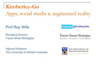 Kimberley-Go
Apps, social media & augmented reality
Prof Ray Wills
Managing Director
Future Smart Strategies
Adjunct Professor
The University of Western Australia
@ProfRayWills
 