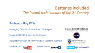 Batteries included
The (clean) tech tsunami of the 21 Century
@ProfRayWills
Professor Ray Wills
Managing Director, Future Smart Strategies
Inaugural CORE Expert-in-Residence
Adjunct Professor, The University of Western Australia
Find me on Follow me on
 