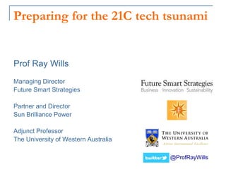 Preparing for the 21C tech tsunami
@ProfRayWills
Prof Ray Wills
Managing Director
Future Smart Strategies
Partner and Director
Sun Brilliance Power
Adjunct Professor
The University of Western Australia
 