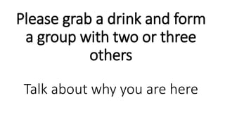 Please grab a drink and form
a group with two or three
others
Talk about why you are here
 