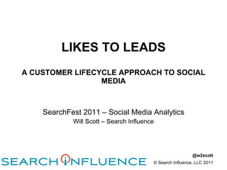 LIKES TO LEADS A CUSTOMER LIFECYCLE APPROACH TO SOCIAL MEDIA SearchFest 2011 – Social Media Analytics Will Scott – Search Influence 