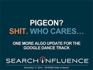 PIGEON? 
SHIT. WHO CARES… 
ONE MORE ALGO UPDATE FOR THE 
GOOGLE DANCE TRACK 
November 17, 2014 – DFWSEM State of Search 
 
