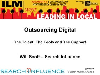 Outsourcing Digital

The Talent, The Tools and The Support


  Will Scott – Search Influence

                                             @w2scott
                           © Search Influence, LLC 2012
 