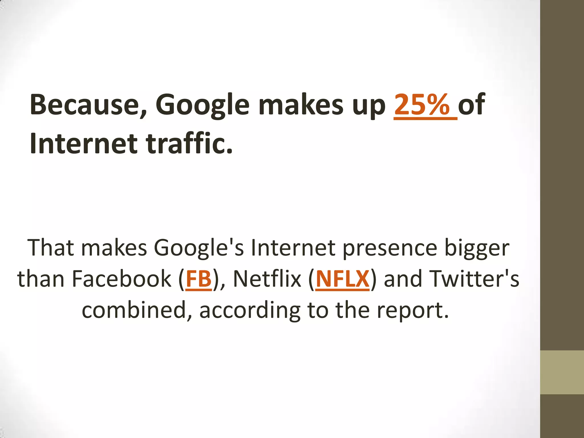 Because, Google makes up 25% of
Internet traffic.
That makes Google's Internet presence bigger
than Facebook (FB), Netflix (NFLX) and Twitter's
combined, according to the report.

 