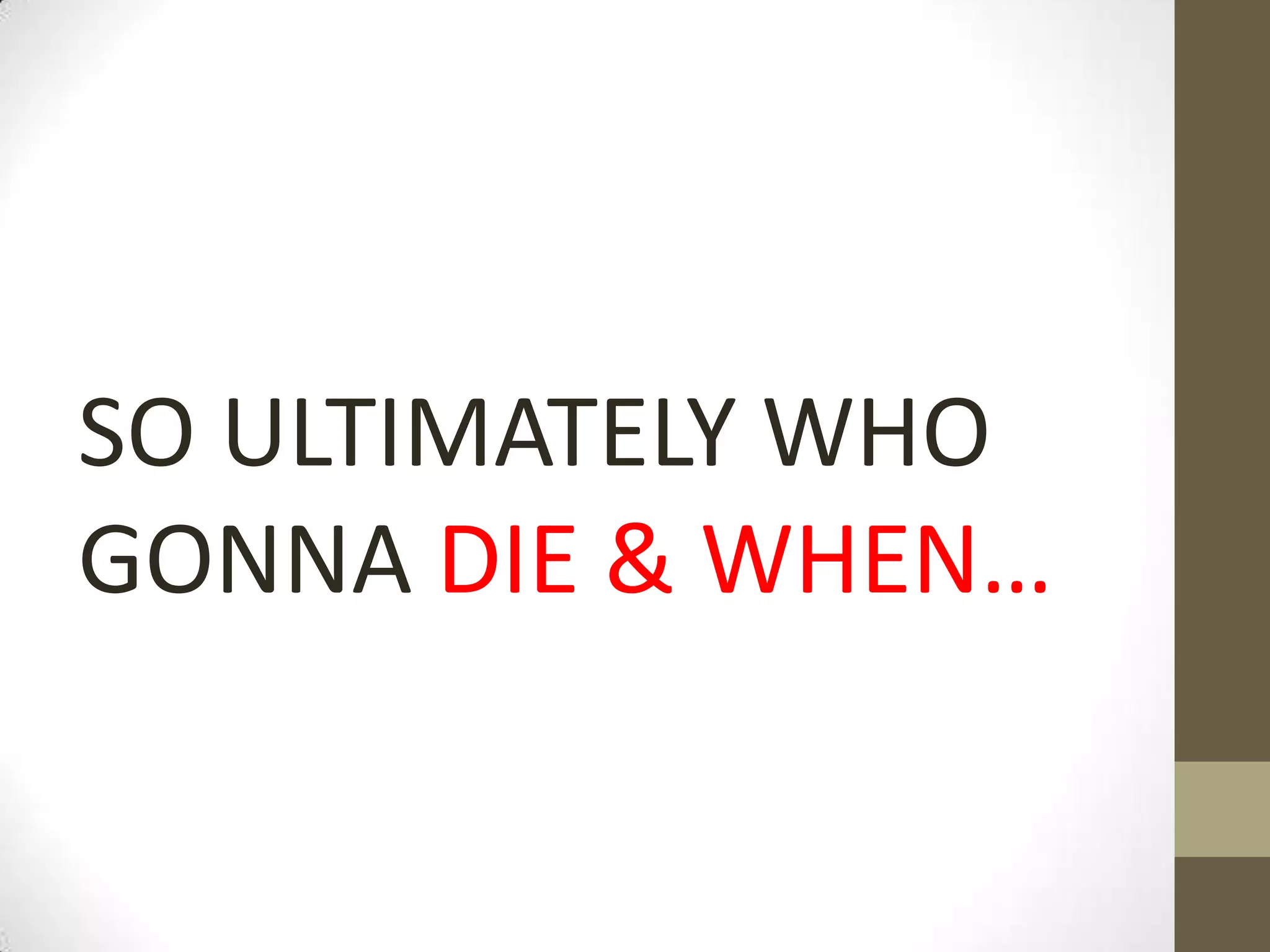 SO ULTIMATELY WHO
GONNA DIE & WHEN…

 