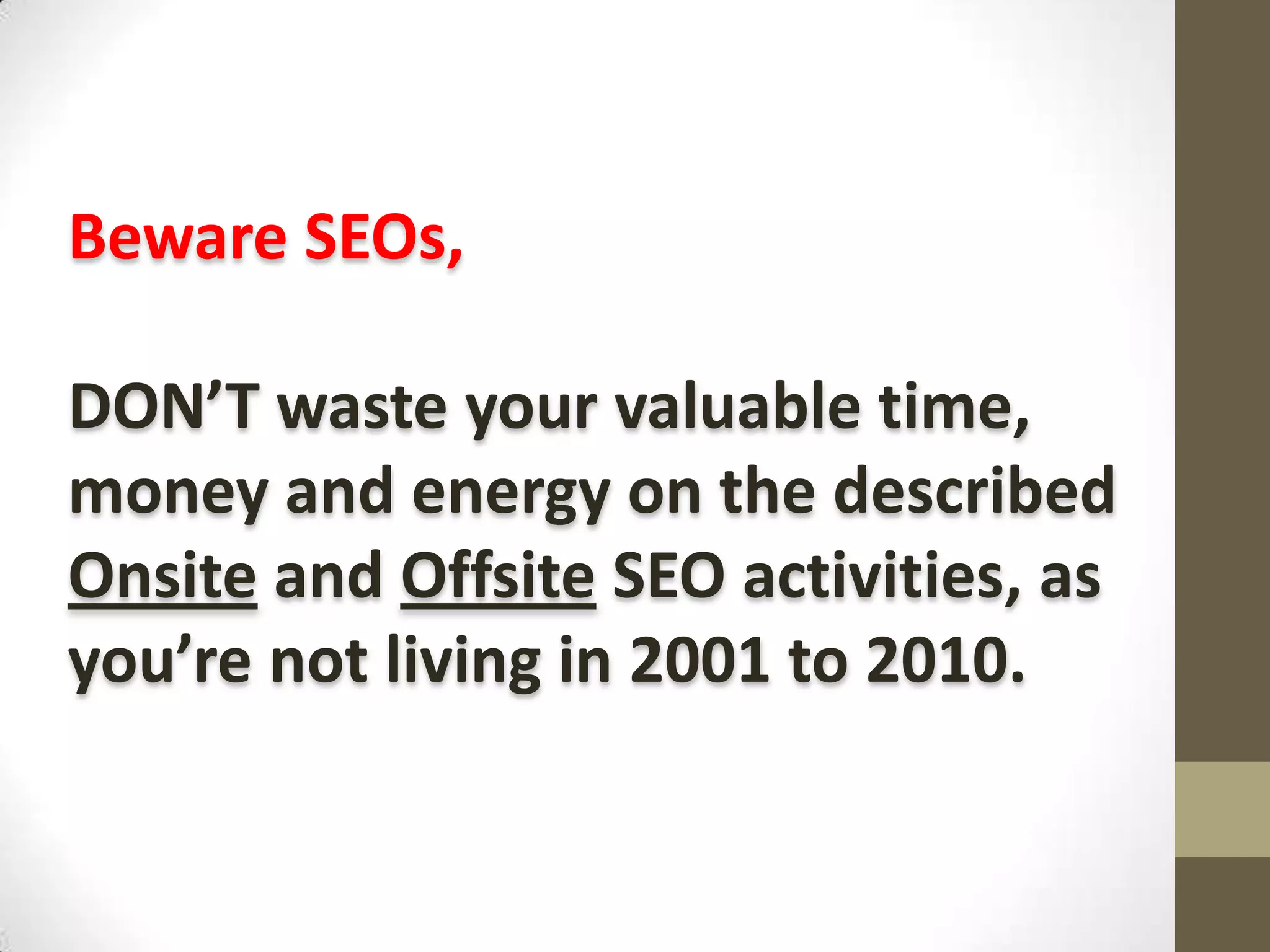Beware SEOs,
DON’T waste your valuable time,
money and energy on the described
Onsite and Offsite SEO activities, as
you’re not living in 2001 to 2010.

 