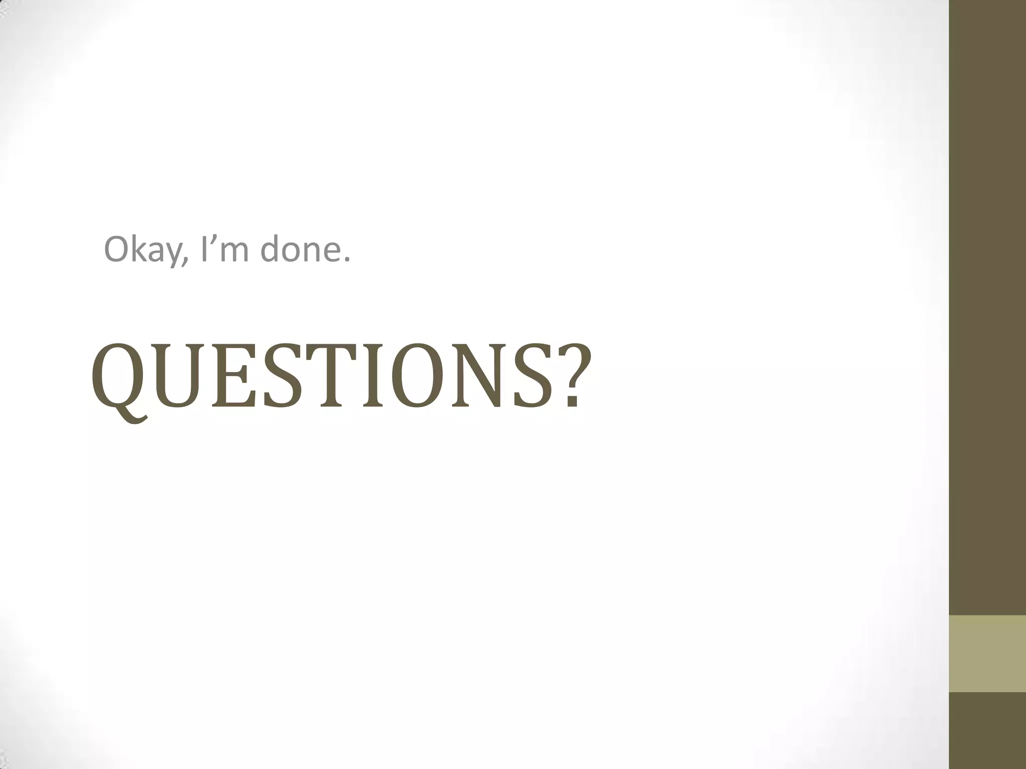 Okay, I’m done.

QUESTIONS?

 