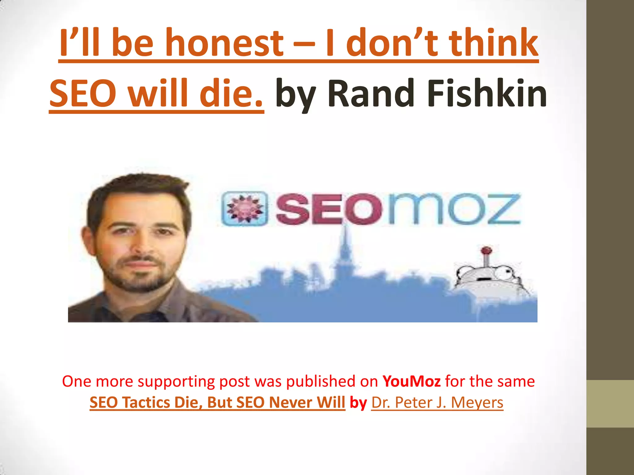 I’ll be honest – I don’t think
SEO will die. by Rand Fishkin

One more supporting post was published on YouMoz for the same
SEO Tactics Die, But SEO Never Will by Dr. Peter J. Meyers

 