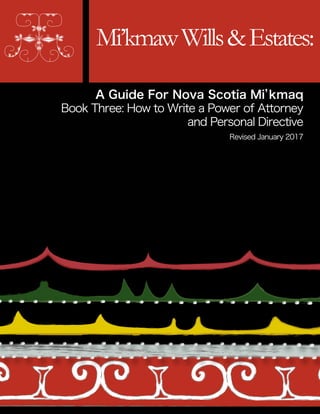 Mi’kmawWills&Estates:
A Guide For Nova Scotia Mi’kmaq
Book Three: How to Write a Power of Attorney
and Personal Directive
Revised January 2017
 