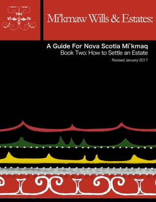 Mi’kmawWills&Estates:
A Guide For Nova Scotia Mi’kmaq
Book Two: How to Settle an Estate
Revised January 2017
 